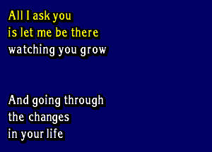 All I ask you
is let me be there
watching you grow

And going through
the changes
in your life