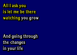 All I ask you
is let me be there
watching you grow

And going through
the changes
in your life