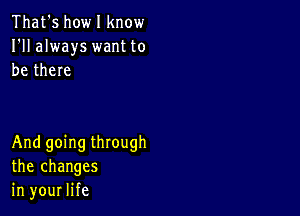 That's howl know
I'll always want to
be there

And going through
the changes
in your life