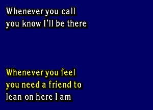 WheneveI you call
you know HI be there

Whenever you feel
you need a friend to
lean on here I am