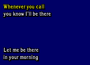 WheneveI you call
you know HI be there

Let me be there
in your morning