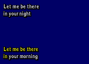 Let me be there
in yournight

Let me be there
in your morning