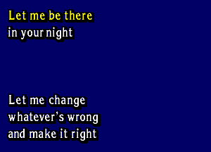 Let me be there
in yournight

Let me change
whatever's wrong
and make it right