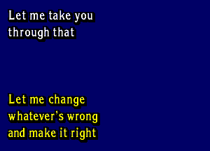 Let me take you
through that

Let me change
whatever's wrong
and make it right