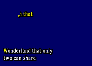 .n that

Wonderland that only
two can share