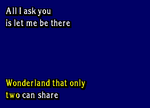 All I askyou
is let me be there

Wonderland that only
two can share