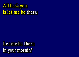 All I askyou
is let me be there

Let me be there
in your mornin