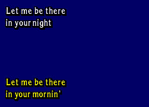 Let me be there
in yournight

Let me be there
in your mornin