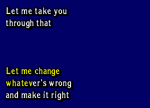 Let me take you
through that

Let me change
whatever's wrong
and make it right