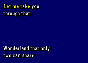 Let me take you
through that

Wonderland that only
two can share