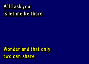 All I askyou
is let me be there

Wonderland that only
two can share