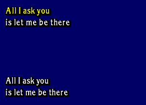 All I askyou
is let me be there

All Iaskyou
is let me be there