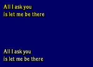 All I askyou
is let me be there

All Iaskyou
is let me be there