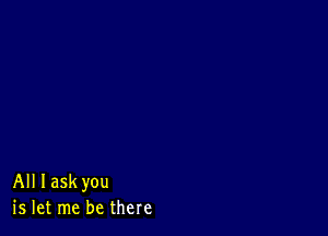 All Iaskyou
is let me be there