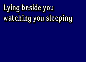 Lying beside you
watching you sleeping