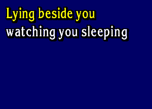 Lying beside you
watching you sleeping