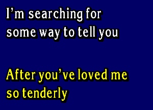 Pm searching for
some way to tell you

AfteryouWe loved me
sotendeHy