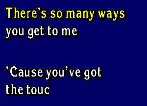 Therefs so many ways
you get to me

Cause youWe got
thetouc