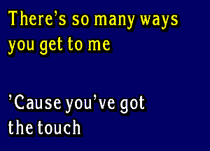 Therefs so many ways
you get to me

Cause youWe got
thetouch