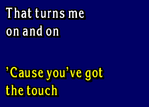 Thatturns me
on and on

Cause youWe got
thetouch