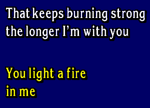 That keeps burning strong
thelongerPn1udthyou

You light a fire
in me