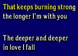 That keeps burning strong
thelongerPn1udthyou

The deeper and deeper
in love I fall