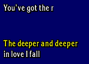 YouWe got the r

The deeper and deeper
in love I fall