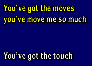 YouWe got the moves
youWe move me so much

YouWe got the touch