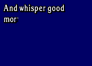 And whispergood
mor