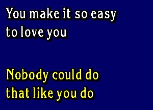 You make it so easy
to love you

Nobody could do
that like you do