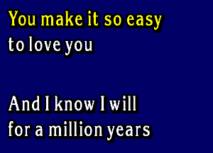 You make it so easy
to love you

And I know lwill
for a million years