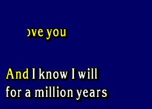 Jveyou

And I know lwill
for a million years