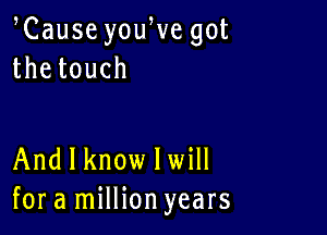 Cause youWe got
thetouch

And I know lwill
for a million years