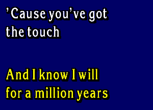 Cause youWe got
thetouch

And I know lwill
for a million years