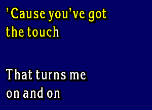 Cause youWe got
thetouch

Thatturnsme
on and on