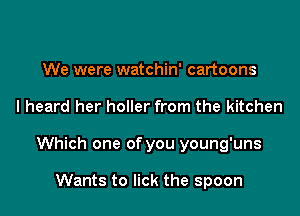 We were watchin' cartoons

I heard her holler from the kitchen

Which one of you young'uns

Wants to lick the spoon