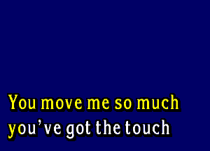 You move me so much
youWe got thetouch