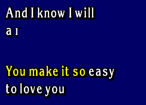 And I know I will
at

You make it soeasy
tolove you