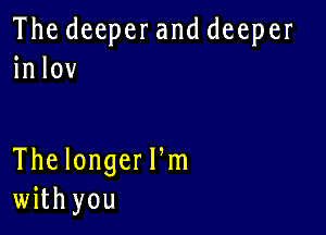 The deeperand deeper
in lov

The longeer
with you