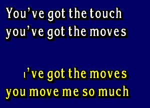 YouWe got the touch
youWe got the moves

Eve got the moves
you move me so much