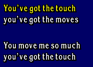 YouWe got the touch
youWe got the moves

You move me so much
youWe gotthetouch