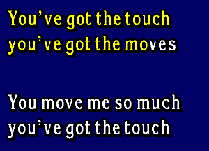 YouWe got the touch
youWe got the moves

You move me so much
youWe gotthetouch