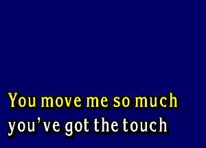 You move me so much
youWe got thetouch