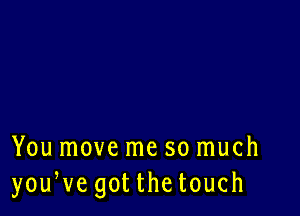 You move me so much
youWe got thetouch