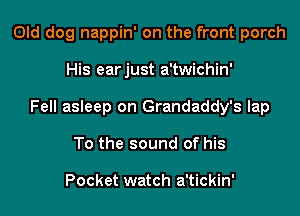 Old dog nappin' on the front porch
His earjust a'twichin'
Fell asleep on Grandaddy's lap
To the sound of his

Pocket watch a'tickin'