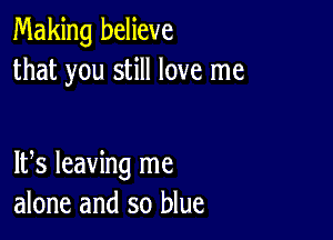 Making believe
that you still love me

IFS leaving me
alone and so blue