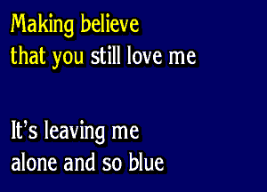 Making believe
that you still love me

IFS leaving me
alone and so blue