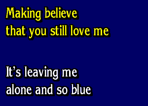 Making believe
that you still love me

IFS leaving me
alone and so blue