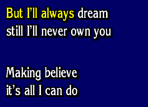 But Fll always dream
still HI never own you

Making believe
ifs all I can do