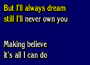 But Fll always dream
still HI never own you

Making believe
ifs all I can do